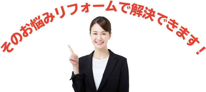 そのお悩みリフォームで解決できます!